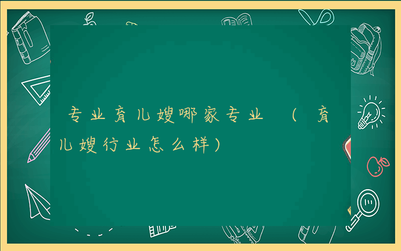 专业育儿嫂哪家专业 (育儿嫂行业怎么样)